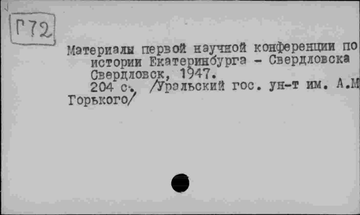 ﻿Г72,
..... материалы первой научной конференции по истории Екатеринбурга - Свердловска Свердловск, 1947.	. „
204 с-. /Уральский гос. ун-т им, А,М
Горького/